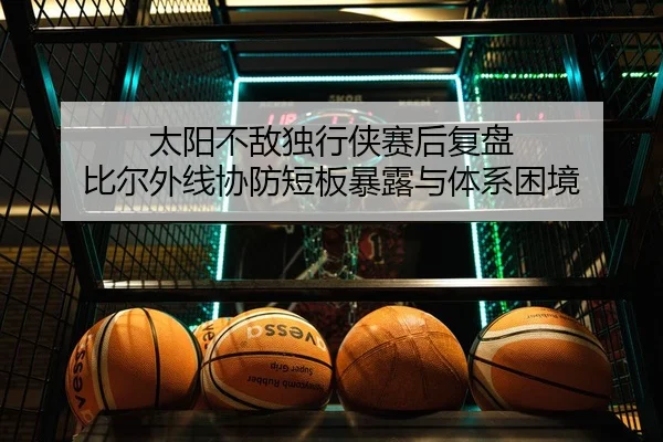 太阳不敌独行侠赛后复盘 比尔外线协防短板暴露与体系困境