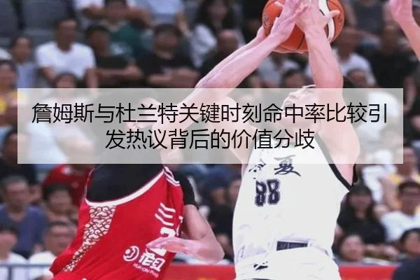 詹姆斯与杜兰特关键时刻命中率比较引发热议背后的价值分歧