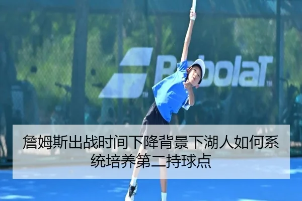 詹姆斯出战时间下降背景下湖人如何系统培养第二持球点