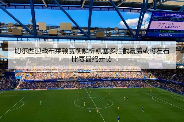 切尔西迎战布莱顿赛前解析凯塞多拦截覆盖或将左右比赛最终走势