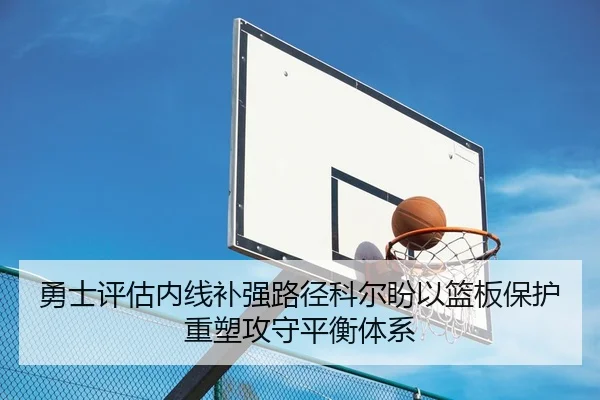 勇士评估内线补强路径科尔盼以篮板保护重塑攻守平衡体系