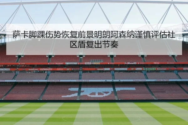 萨卡脚踝伤势恢复前景明朗阿森纳谨慎评估社区盾复出节奏