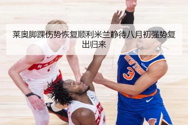 莱奥脚踝伤势恢复顺利米兰静待八月初强势复出归来