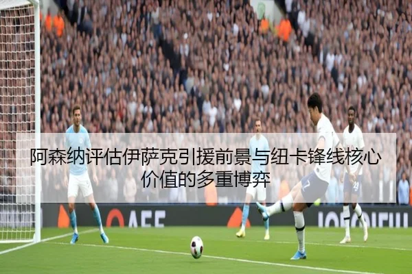 阿森纳评估伊萨克引援前景与纽卡锋线核心价值的多重博弈